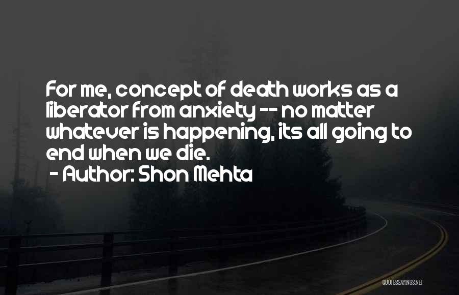 Shon Mehta Quotes: For Me, Concept Of Death Works As A Liberator From Anxiety -- No Matter Whatever Is Happening, Its All Going