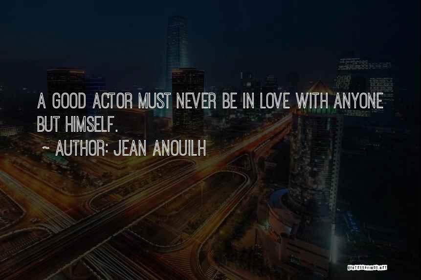 Jean Anouilh Quotes: A Good Actor Must Never Be In Love With Anyone But Himself.