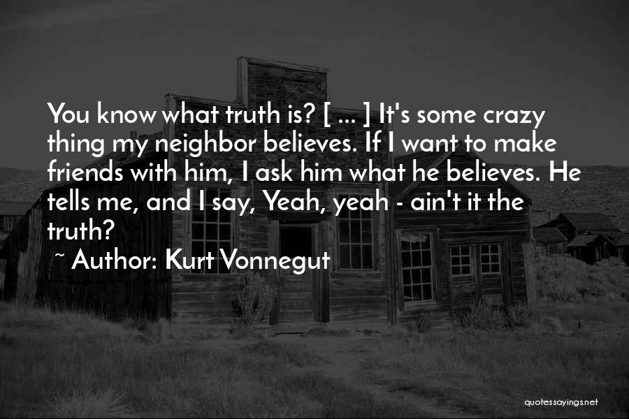 Kurt Vonnegut Quotes: You Know What Truth Is? [ ... ] It's Some Crazy Thing My Neighbor Believes. If I Want To Make