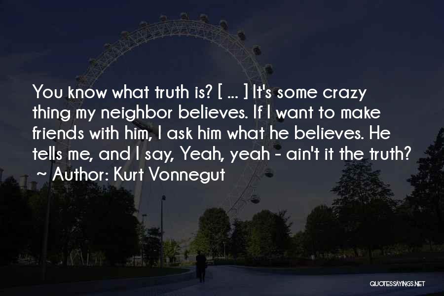 Kurt Vonnegut Quotes: You Know What Truth Is? [ ... ] It's Some Crazy Thing My Neighbor Believes. If I Want To Make