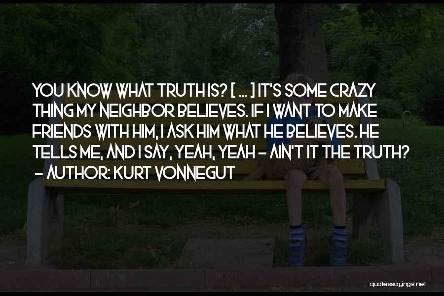 Kurt Vonnegut Quotes: You Know What Truth Is? [ ... ] It's Some Crazy Thing My Neighbor Believes. If I Want To Make