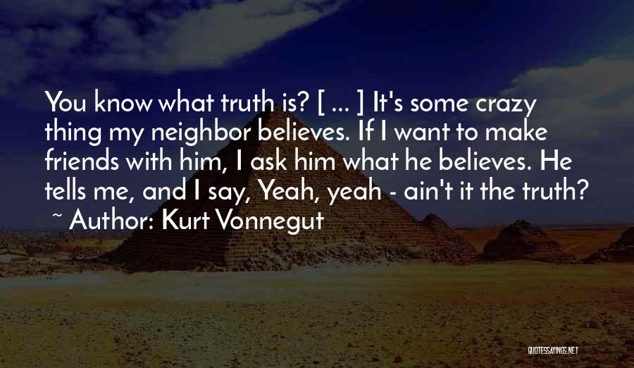 Kurt Vonnegut Quotes: You Know What Truth Is? [ ... ] It's Some Crazy Thing My Neighbor Believes. If I Want To Make