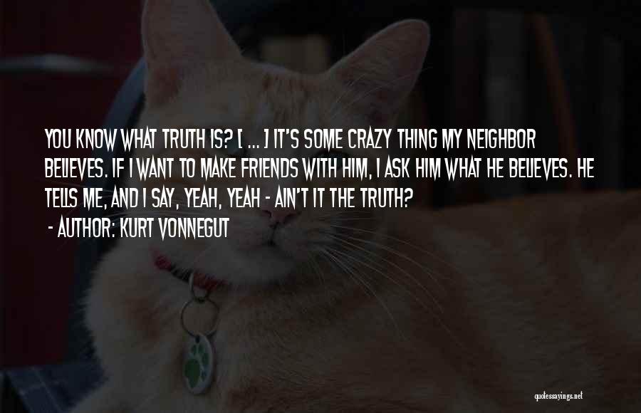Kurt Vonnegut Quotes: You Know What Truth Is? [ ... ] It's Some Crazy Thing My Neighbor Believes. If I Want To Make