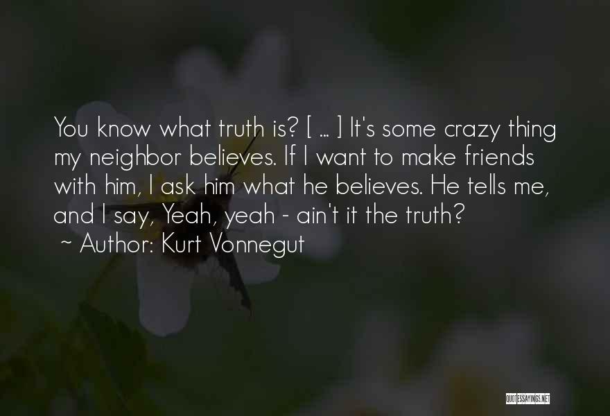 Kurt Vonnegut Quotes: You Know What Truth Is? [ ... ] It's Some Crazy Thing My Neighbor Believes. If I Want To Make