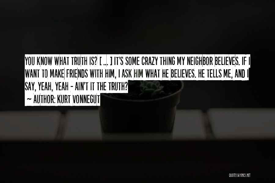 Kurt Vonnegut Quotes: You Know What Truth Is? [ ... ] It's Some Crazy Thing My Neighbor Believes. If I Want To Make