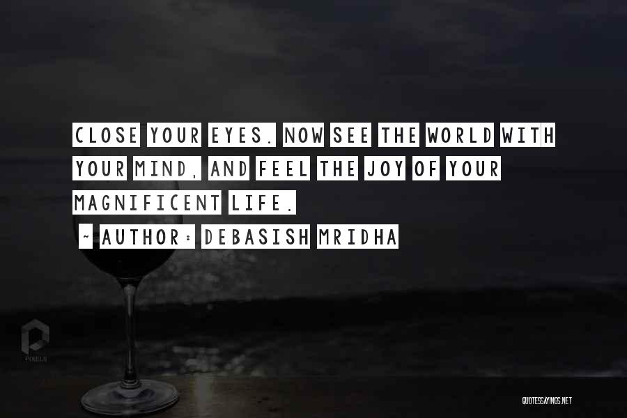 Debasish Mridha Quotes: Close Your Eyes. Now See The World With Your Mind, And Feel The Joy Of Your Magnificent Life.