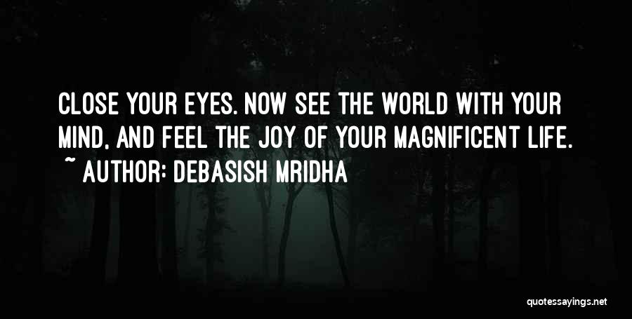 Debasish Mridha Quotes: Close Your Eyes. Now See The World With Your Mind, And Feel The Joy Of Your Magnificent Life.