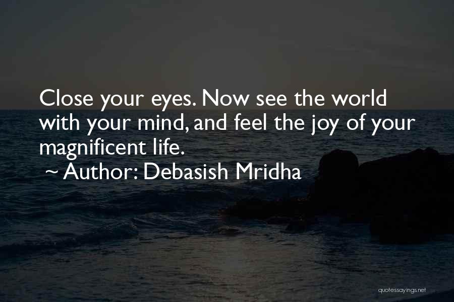 Debasish Mridha Quotes: Close Your Eyes. Now See The World With Your Mind, And Feel The Joy Of Your Magnificent Life.