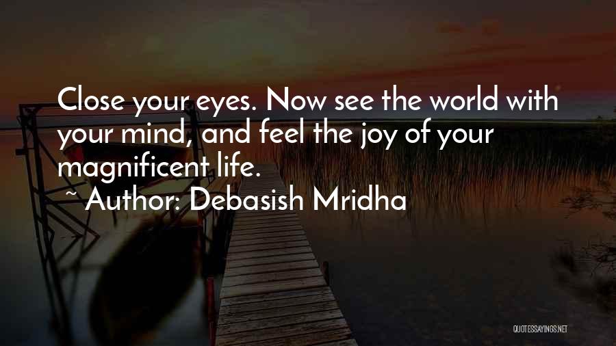 Debasish Mridha Quotes: Close Your Eyes. Now See The World With Your Mind, And Feel The Joy Of Your Magnificent Life.