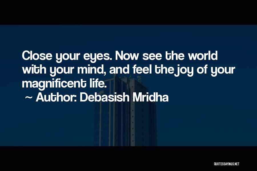 Debasish Mridha Quotes: Close Your Eyes. Now See The World With Your Mind, And Feel The Joy Of Your Magnificent Life.