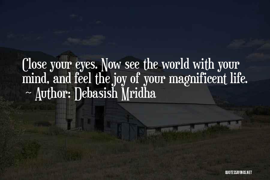 Debasish Mridha Quotes: Close Your Eyes. Now See The World With Your Mind, And Feel The Joy Of Your Magnificent Life.