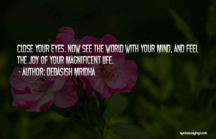 Debasish Mridha Quotes: Close Your Eyes. Now See The World With Your Mind, And Feel The Joy Of Your Magnificent Life.