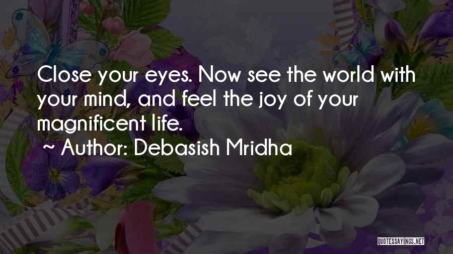 Debasish Mridha Quotes: Close Your Eyes. Now See The World With Your Mind, And Feel The Joy Of Your Magnificent Life.