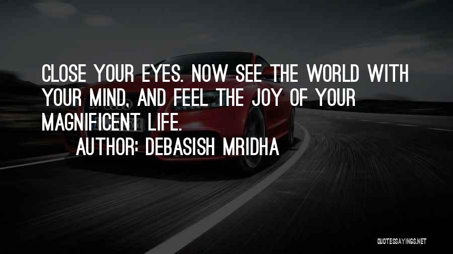 Debasish Mridha Quotes: Close Your Eyes. Now See The World With Your Mind, And Feel The Joy Of Your Magnificent Life.