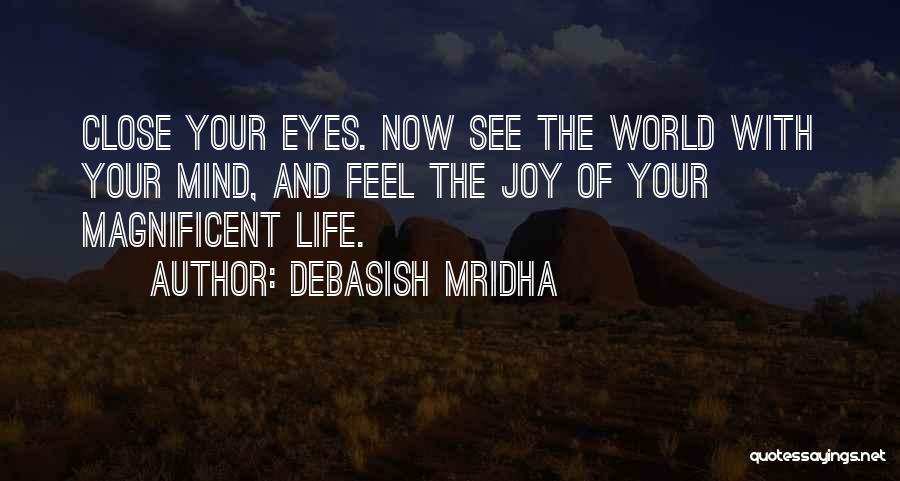 Debasish Mridha Quotes: Close Your Eyes. Now See The World With Your Mind, And Feel The Joy Of Your Magnificent Life.