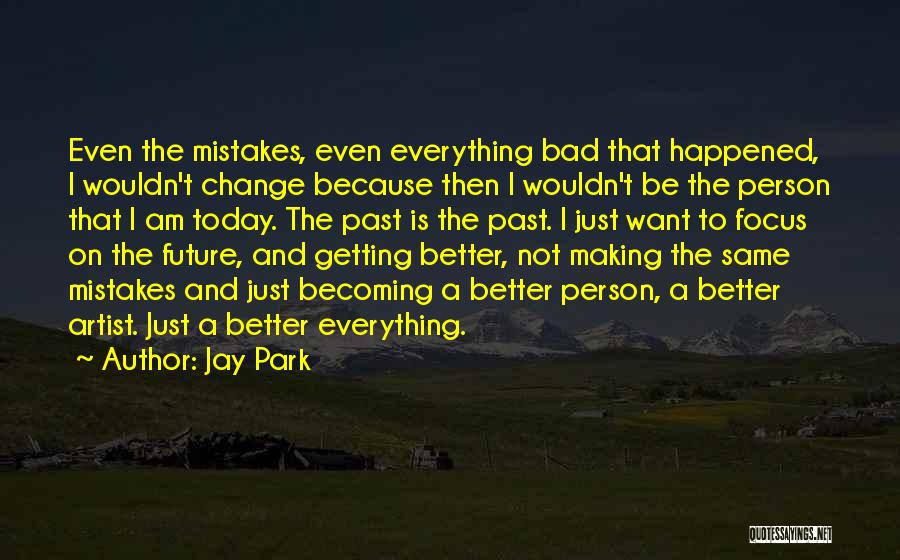 Jay Park Quotes: Even The Mistakes, Even Everything Bad That Happened, I Wouldn't Change Because Then I Wouldn't Be The Person That I