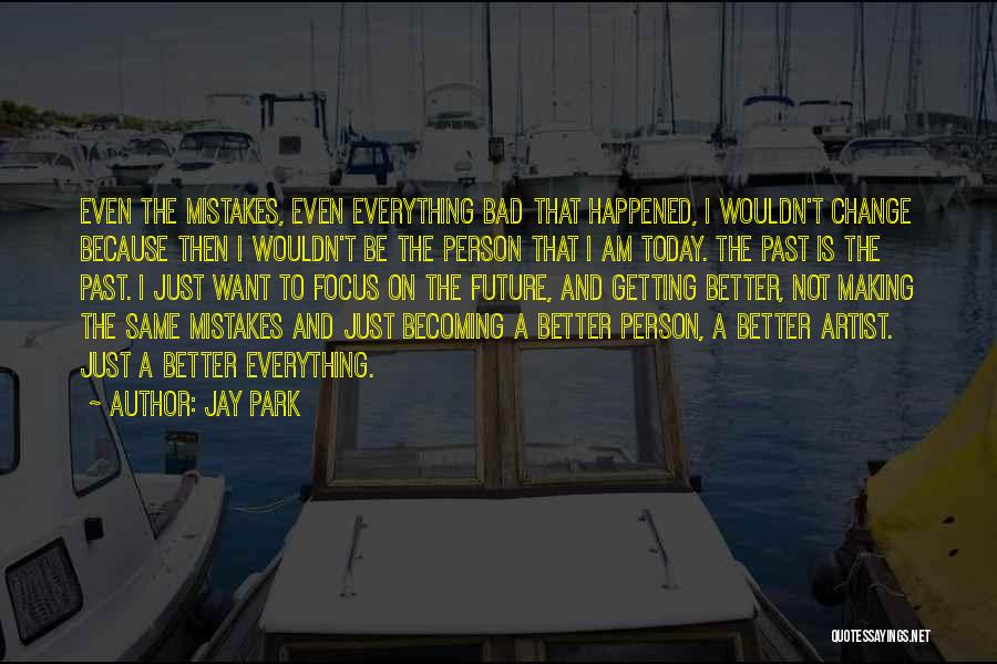 Jay Park Quotes: Even The Mistakes, Even Everything Bad That Happened, I Wouldn't Change Because Then I Wouldn't Be The Person That I