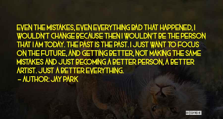 Jay Park Quotes: Even The Mistakes, Even Everything Bad That Happened, I Wouldn't Change Because Then I Wouldn't Be The Person That I