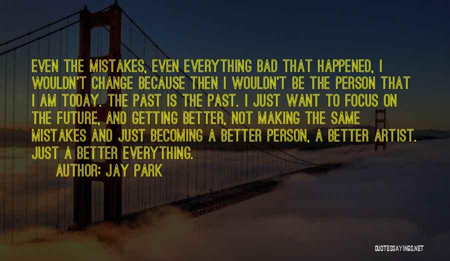 Jay Park Quotes: Even The Mistakes, Even Everything Bad That Happened, I Wouldn't Change Because Then I Wouldn't Be The Person That I