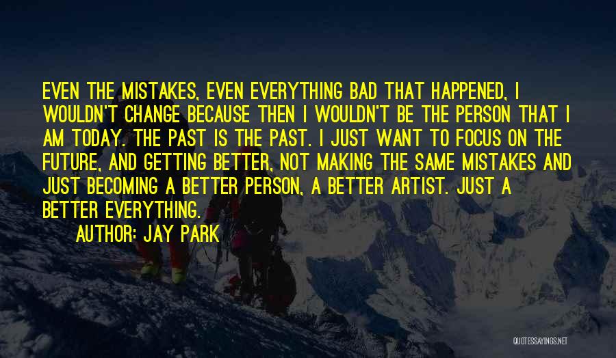 Jay Park Quotes: Even The Mistakes, Even Everything Bad That Happened, I Wouldn't Change Because Then I Wouldn't Be The Person That I