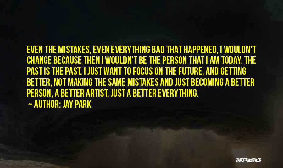 Jay Park Quotes: Even The Mistakes, Even Everything Bad That Happened, I Wouldn't Change Because Then I Wouldn't Be The Person That I