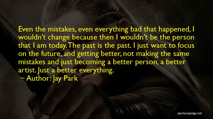 Jay Park Quotes: Even The Mistakes, Even Everything Bad That Happened, I Wouldn't Change Because Then I Wouldn't Be The Person That I