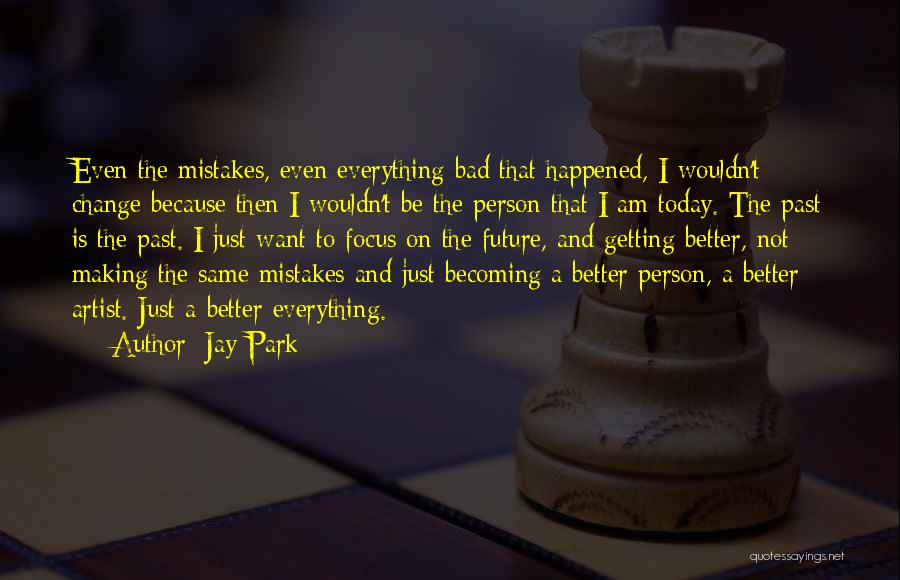 Jay Park Quotes: Even The Mistakes, Even Everything Bad That Happened, I Wouldn't Change Because Then I Wouldn't Be The Person That I