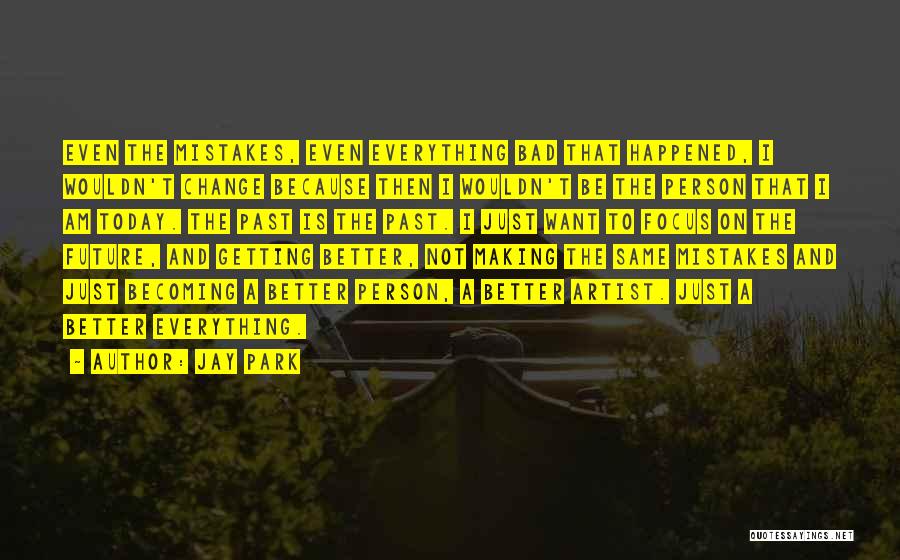 Jay Park Quotes: Even The Mistakes, Even Everything Bad That Happened, I Wouldn't Change Because Then I Wouldn't Be The Person That I