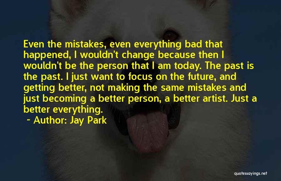 Jay Park Quotes: Even The Mistakes, Even Everything Bad That Happened, I Wouldn't Change Because Then I Wouldn't Be The Person That I