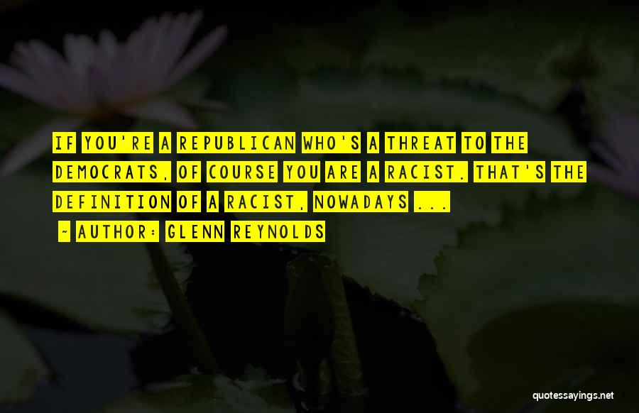 Glenn Reynolds Quotes: If You're A Republican Who's A Threat To The Democrats, Of Course You Are A Racist. That's The Definition Of