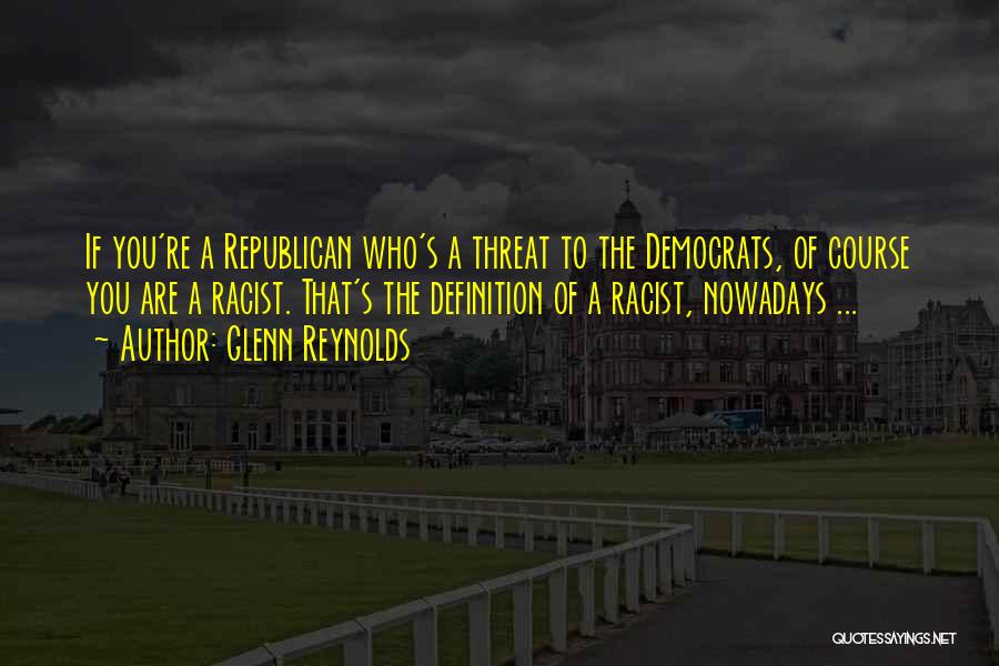 Glenn Reynolds Quotes: If You're A Republican Who's A Threat To The Democrats, Of Course You Are A Racist. That's The Definition Of