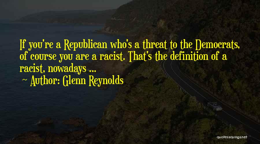 Glenn Reynolds Quotes: If You're A Republican Who's A Threat To The Democrats, Of Course You Are A Racist. That's The Definition Of