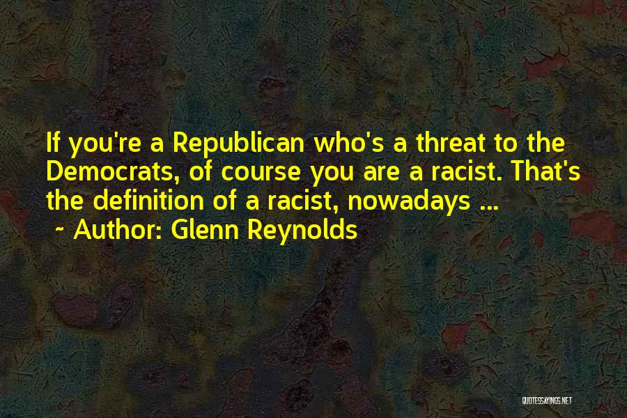 Glenn Reynolds Quotes: If You're A Republican Who's A Threat To The Democrats, Of Course You Are A Racist. That's The Definition Of