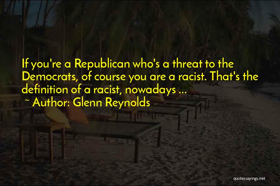 Glenn Reynolds Quotes: If You're A Republican Who's A Threat To The Democrats, Of Course You Are A Racist. That's The Definition Of