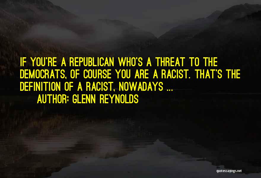 Glenn Reynolds Quotes: If You're A Republican Who's A Threat To The Democrats, Of Course You Are A Racist. That's The Definition Of