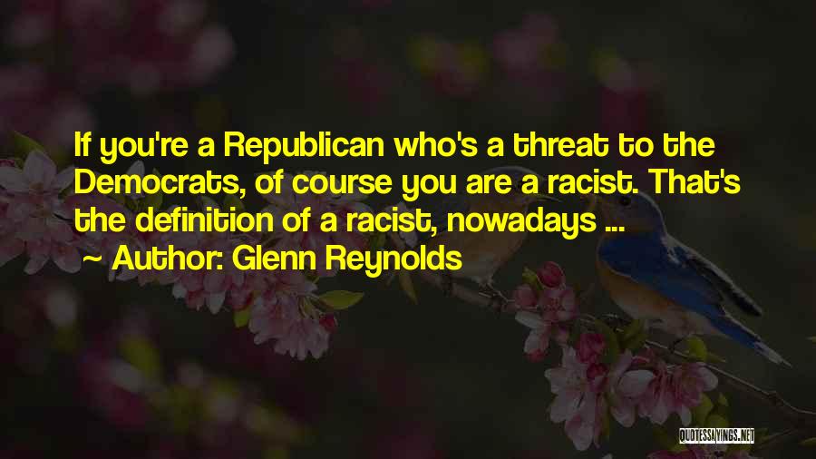 Glenn Reynolds Quotes: If You're A Republican Who's A Threat To The Democrats, Of Course You Are A Racist. That's The Definition Of