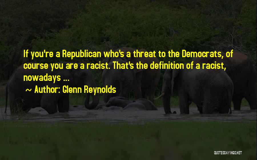 Glenn Reynolds Quotes: If You're A Republican Who's A Threat To The Democrats, Of Course You Are A Racist. That's The Definition Of