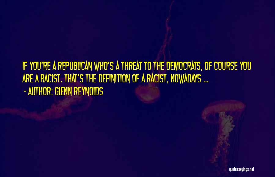 Glenn Reynolds Quotes: If You're A Republican Who's A Threat To The Democrats, Of Course You Are A Racist. That's The Definition Of