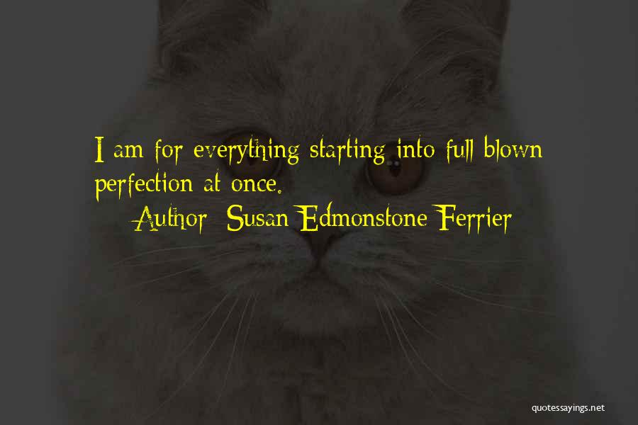 Susan Edmonstone Ferrier Quotes: I Am For Everything Starting Into Full-blown Perfection At Once.