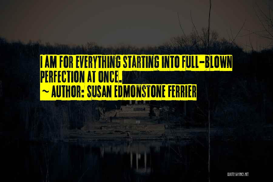 Susan Edmonstone Ferrier Quotes: I Am For Everything Starting Into Full-blown Perfection At Once.