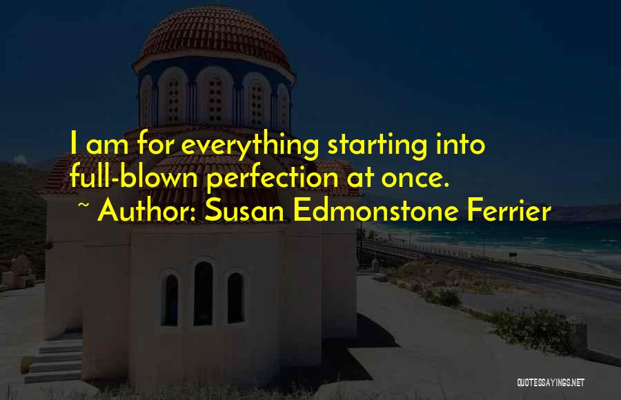 Susan Edmonstone Ferrier Quotes: I Am For Everything Starting Into Full-blown Perfection At Once.