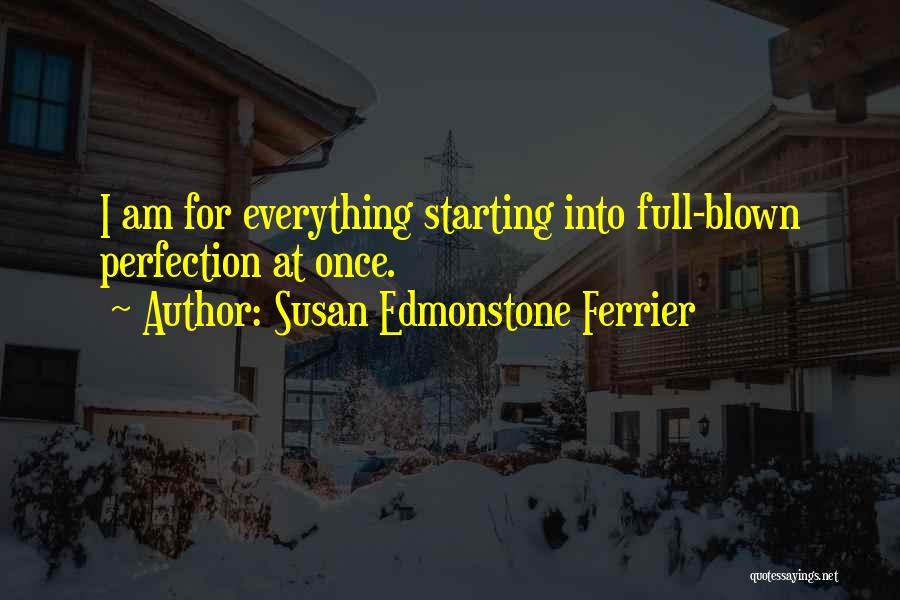 Susan Edmonstone Ferrier Quotes: I Am For Everything Starting Into Full-blown Perfection At Once.