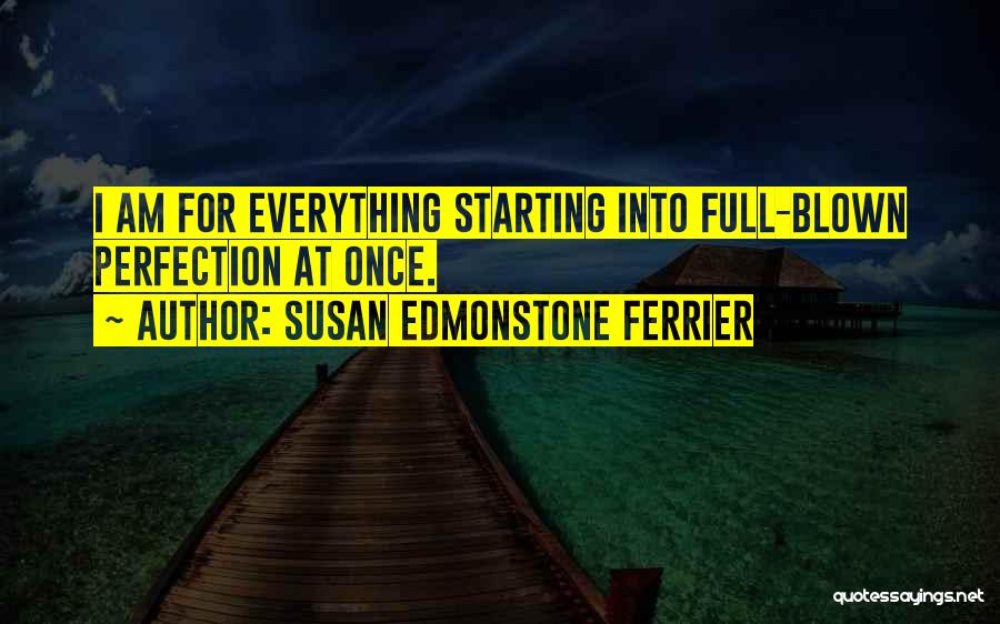 Susan Edmonstone Ferrier Quotes: I Am For Everything Starting Into Full-blown Perfection At Once.