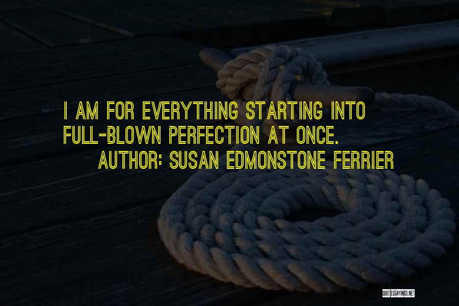 Susan Edmonstone Ferrier Quotes: I Am For Everything Starting Into Full-blown Perfection At Once.