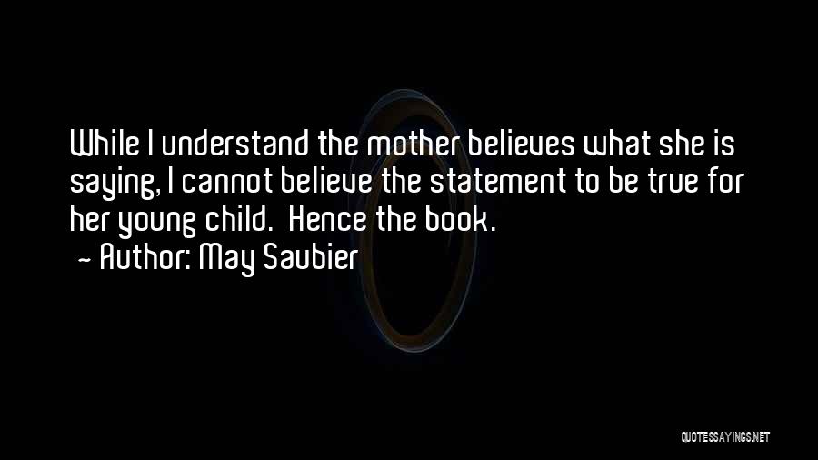 May Saubier Quotes: While I Understand The Mother Believes What She Is Saying, I Cannot Believe The Statement To Be True For Her