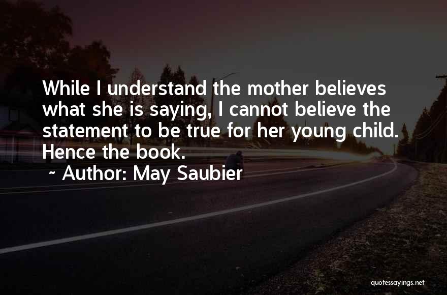 May Saubier Quotes: While I Understand The Mother Believes What She Is Saying, I Cannot Believe The Statement To Be True For Her