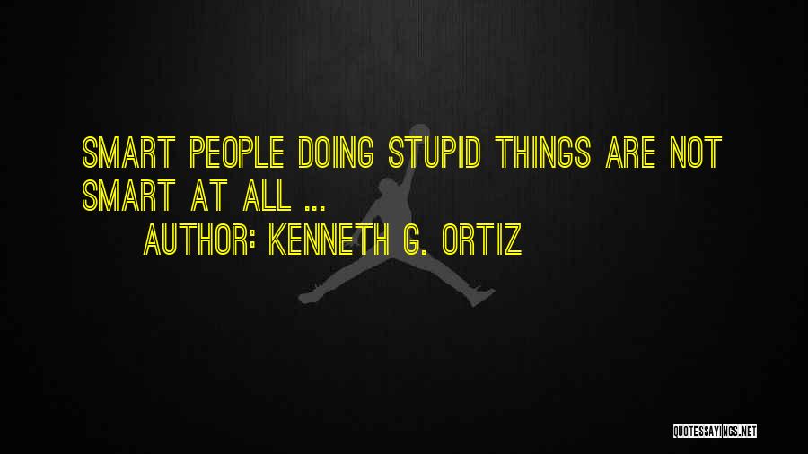 Kenneth G. Ortiz Quotes: Smart People Doing Stupid Things Are Not Smart At All ...
