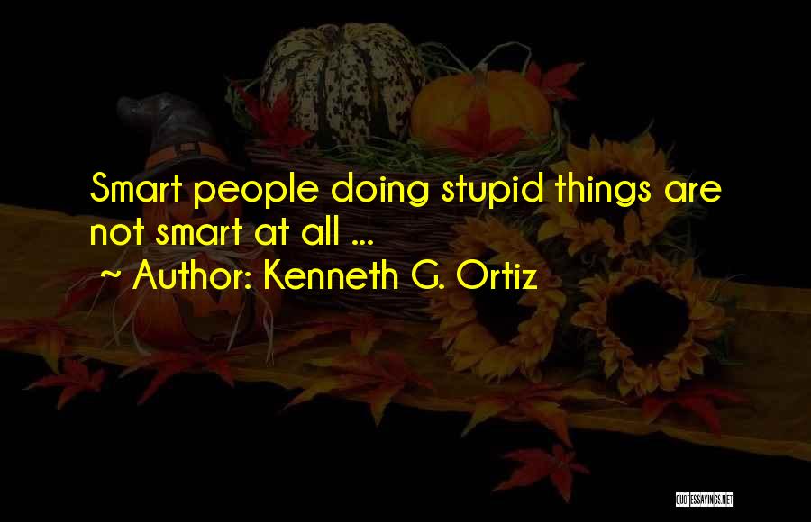 Kenneth G. Ortiz Quotes: Smart People Doing Stupid Things Are Not Smart At All ...