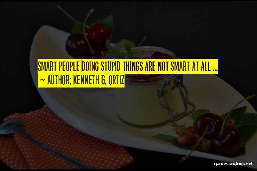 Kenneth G. Ortiz Quotes: Smart People Doing Stupid Things Are Not Smart At All ...