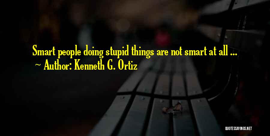 Kenneth G. Ortiz Quotes: Smart People Doing Stupid Things Are Not Smart At All ...